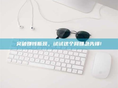 上饶突破赚钱瓶颈，试试这个网赚急先锋!