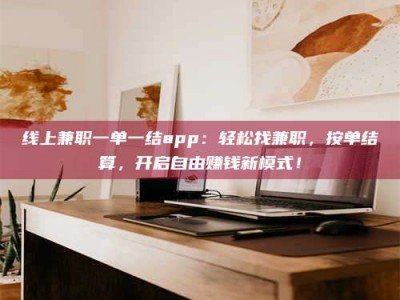 上饶线上兼职一单一结app：轻松找兼职，按单结算，开启自由赚钱新模式！