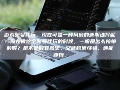 上饶游戏账号代玩，现在可是一种风靡的兼职选择呢！你在做这个账号代玩的时候，一般是怎么接单的呢？是不是很有意思，又能积累经验，还能赚钱。
