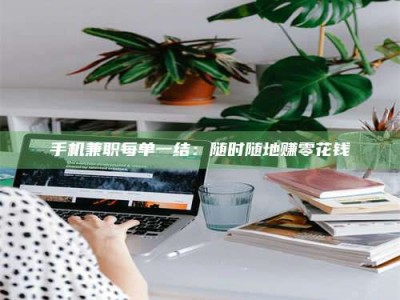 上饶手机兼职每单一结：随时随地赚零花钱