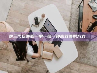 上饶快三代玩兼职一单一结一种高效兼职方式_
