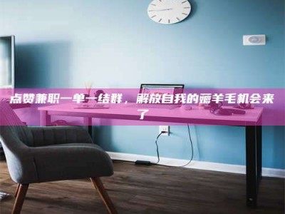 上饶点赞兼职一单一结群，解放自我的薅羊毛机会来了