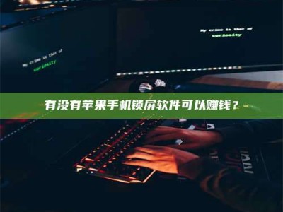 上饶有没有苹果手机锁屏软件可以赚钱？