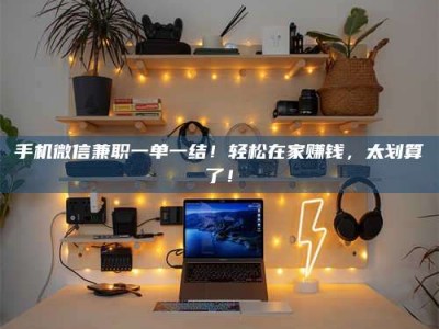 上饶手机微信兼职一单一结！轻松在家赚钱，太划算了！