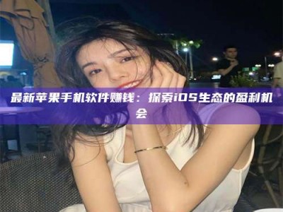 上饶最新苹果手机软件赚钱：探索iOS生态的盈利机会