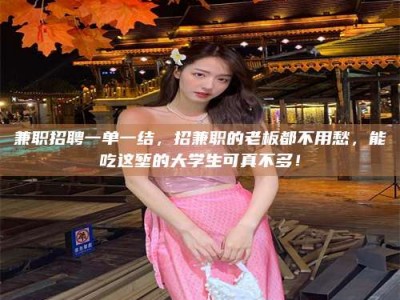 上饶兼职招聘一单一结，招兼职的老板都不用愁，能吃这堑的大学生可真不多！