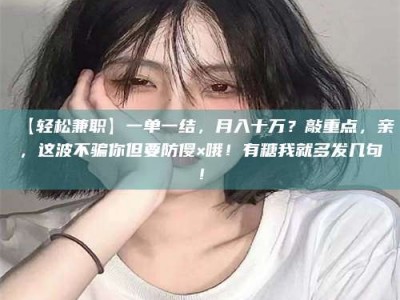 上饶【轻松兼职】一单一结，月入十万？敲重点，亲，这波不骗你但要防傻×哦！有糖我就多发几句！