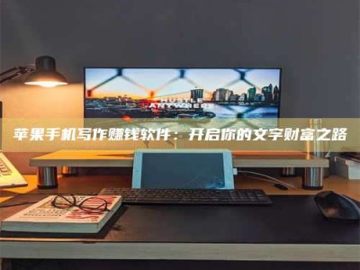 上饶苹果手机写作赚钱软件：开启你的文字财富之路