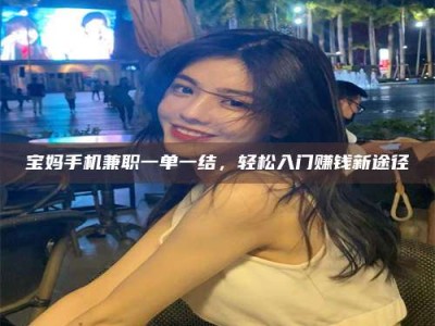 上饶宝妈手机兼职一单一结，轻松入门赚钱新途径