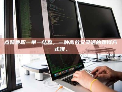 上饶点赞兼职一单一结群，一种高效又灵活的赚钱方式哦。