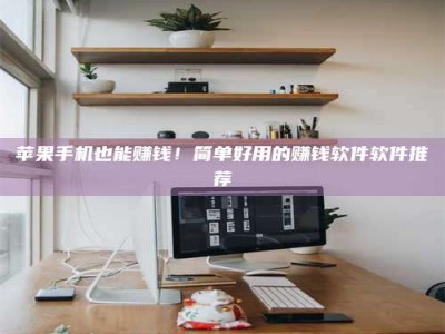 上饶苹果手机也能赚钱！简单好用的赚钱软件软件推荐