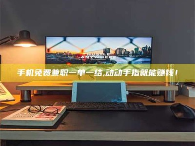 上饶手机免费兼职一单一结,动动手指就能赚钱！