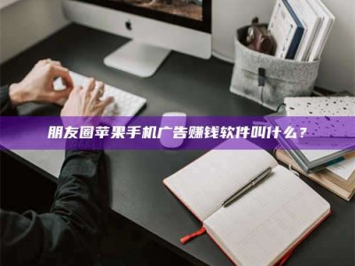 上饶朋友圈苹果手机广告赚钱软件叫什么？