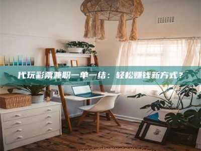 上饶代玩***兼职一单一结：轻松赚钱新方式？
