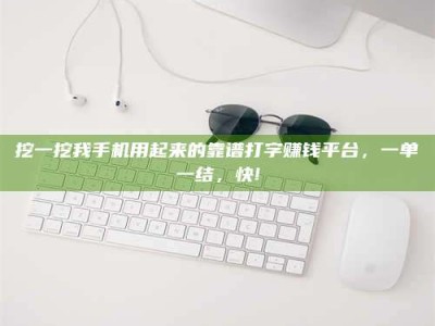 上饶挖一挖我手机用起来的靠谱打字赚钱平台，一单一结，快!