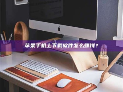 上饶苹果手机上下载软件怎么赚钱？