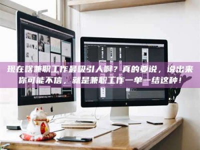 上饶现在啥兼职工作最吸引人啊？真的要说，说出来你可能不信，就是兼职工作一单一结这种！