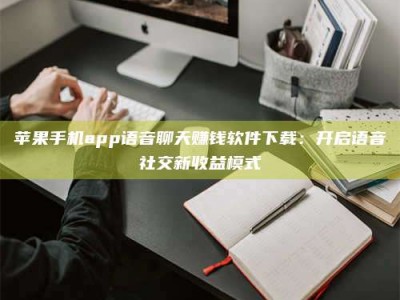 上饶苹果手机app语音聊天赚钱软件下载：开启语音社交新收益模式