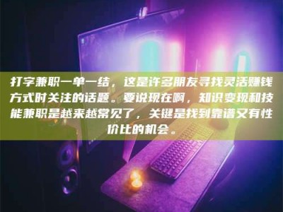 上饶打字兼职一单一结，这是许多朋友寻找灵活赚钱方式时关注的话题。要说现在啊，知识变现和技能兼职是越来越常见了，关键是找到靠谱又有性价比的机会。