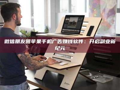 上饶微信朋友圈苹果手机广告赚钱软件：开启副业新纪元