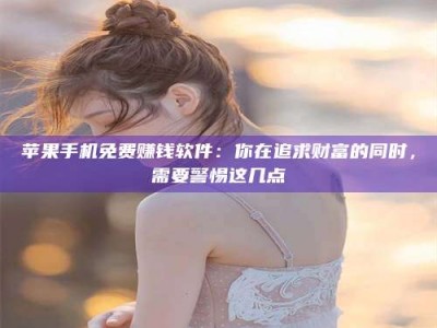 上饶苹果手机免费赚钱软件：你在追求财富的同时，需要警惕这几点
