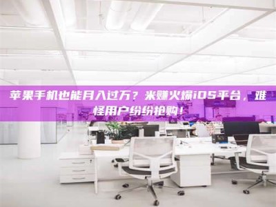 上饶苹果手机也能月入过万？米赚火爆iOS平台，难怪用户纷纷抢购！