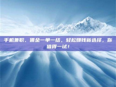 上饶手机兼职、佣金一单一结，轻松赚钱新选择，你值得一试！