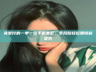 上饶免垫付的一单一结手机兼职：零风险轻松赚钱新姿势