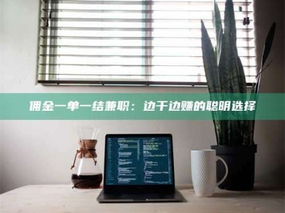 上饶佣金一单一结兼职：边干边赚的聪明选择