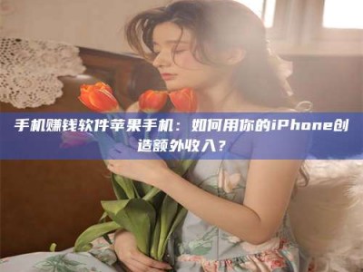 上饶手机赚钱软件苹果手机：如何用你的iPhone创造额外收入？