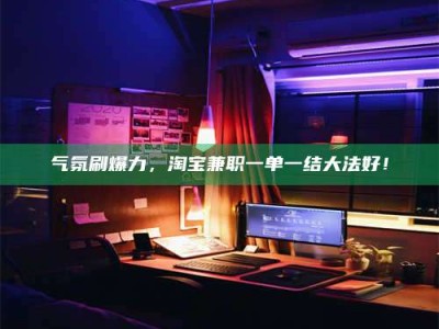 上饶气氛刷爆力，淘宝兼职一单一结大法好！
