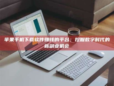 上饶苹果手机下载软件赚钱的平台：挖掘数字时代的新副业机会