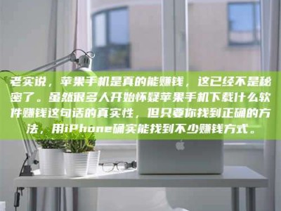上饶老实说，苹果手机是真的能赚钱，这已经不是秘密了。虽然很多人开始怀疑苹果手机下载什么软件赚钱这句话的真实性，但只要你找到正确的方法，用iPhone确实能找到不少赚钱方式。