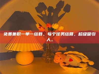 上饶免费兼职一单一结群，每个任务结算，超级吸引人。