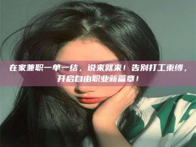 上饶在家兼职一单一结，说来就来！告别打工束缚，开启自由职业新篇章！