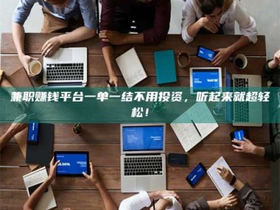 上饶兼职赚钱平台一单一结不用投资，听起来就超轻松！