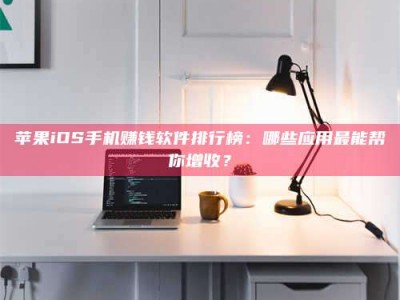 上饶苹果iOS手机赚钱软件排行榜：哪些应用最能帮你增收？