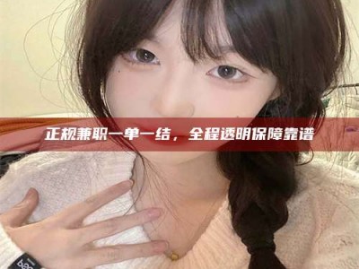 上饶正规兼职一单一结，全程透明保障靠谱