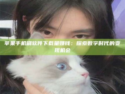上饶苹果手机刷软件下载量赚钱：探索数字时代的变现机会