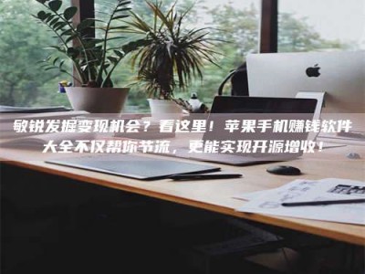 上饶敏锐发掘变现机会？看这里！苹果手机赚钱软件大全不仅帮你节流，更能实现开源增收！