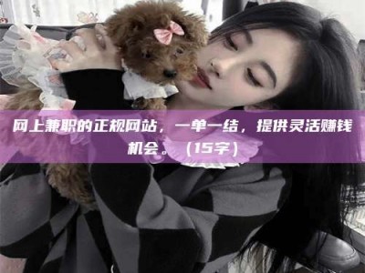 上饶网上兼职的正规网站，一单一结，提供灵活赚钱机会。（15字）