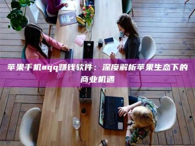 上饶苹果手机aqq赚钱软件：深度解析苹果生态下的商业机遇