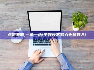 上饶点赞兼职,一单一结!手残党不努力也能月入!