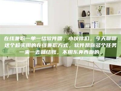 上饶在线兼职一单一结软件嘿，小伙伴们，今天聊聊这个超实用的在线兼职方式，软件帮你多个任务一来一去就结账，不用东奔西跑的。